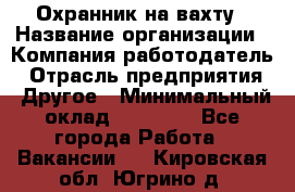 Охранник на вахту › Название организации ­ Компания-работодатель › Отрасль предприятия ­ Другое › Минимальный оклад ­ 35 000 - Все города Работа » Вакансии   . Кировская обл.,Югрино д.